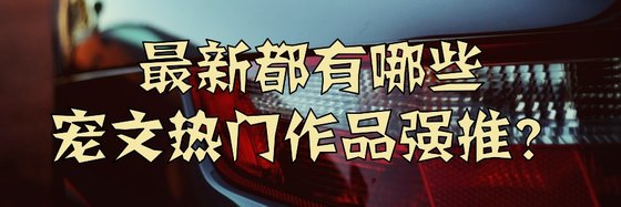 最新都有哪些寵文熱門作品強推？